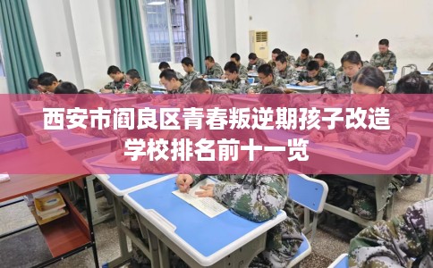 西安市阎良区青春叛逆期孩子改造学校排名前十一览