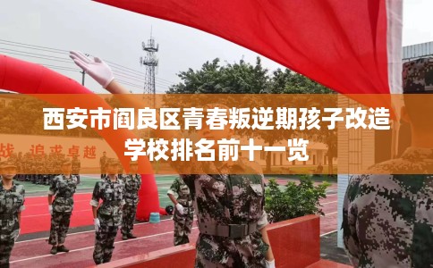 西安市阎良区青春叛逆期孩子改造学校排名前十一览
