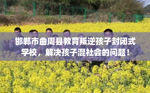 邯郸市曲周县教育叛逆孩子封闭式学校，解决孩子混社会的问题！