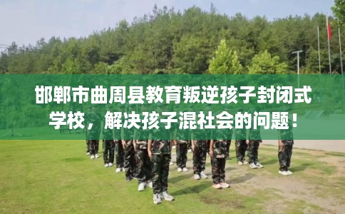 邯郸市曲周县教育叛逆孩子封闭式学校，解决孩子混社会的问题！