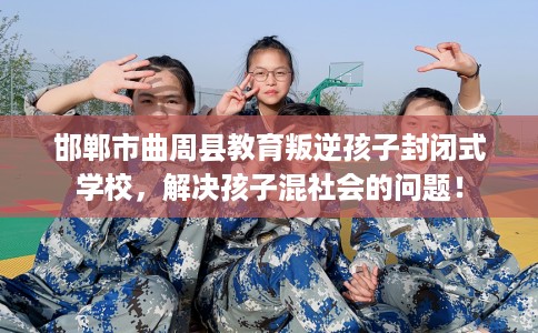 邯郸市曲周县教育叛逆孩子封闭式学校，解决孩子混社会的问题！
