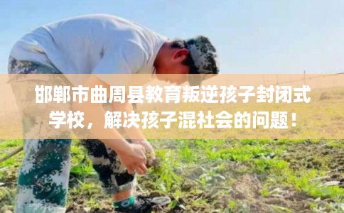 邯郸市曲周县教育叛逆孩子封闭式学校，解决孩子混社会的问题！