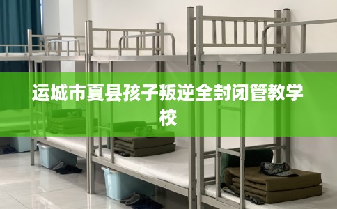 运城市夏县孩子叛逆全封闭管教学校