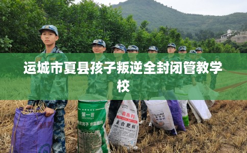 运城市夏县孩子叛逆全封闭管教学校