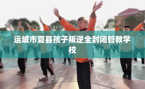 运城市夏县孩子叛逆全封闭管教学校