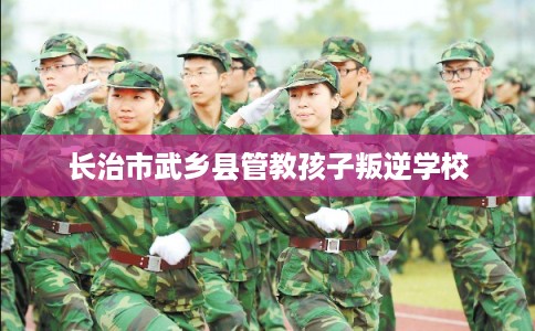 长治市武乡县管教孩子叛逆学校 长治市武乡县管教孩子叛逆学校