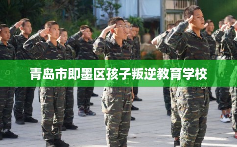 青岛市即墨区孩子叛逆教育学校