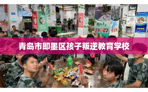 青岛市即墨区孩子叛逆教育学校