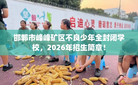 邯郸市峰峰矿区不良少年全封闭学校,2026年招生简章! 邯郸市峰峰矿区不良少年全封闭学校,2026年招生简章!