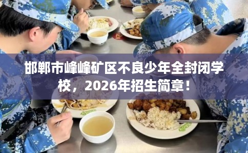邯郸市峰峰矿区不良少年全封闭学校,2026年招生简章! 邯郸市峰峰矿区不良少年全封闭学校,2026年招生简章!
