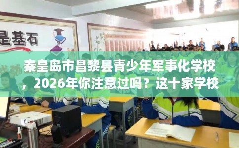 秦皇岛市昌黎县青少年军事化学校,2026年你注意过吗?这十家学校! 秦皇岛市昌黎县青少年军事化学校,2026年你注意过吗?这十家学校!