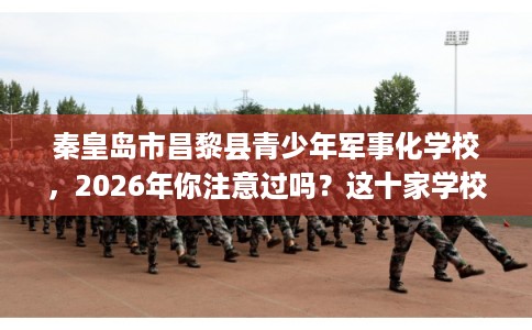 秦皇岛市昌黎县青少年军事化学校,2026年你注意过吗?这十家学校! 秦皇岛市昌黎县青少年军事化学校,2026年你注意过吗?这十家学校!