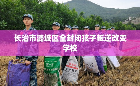 长治市潞城区全封闭孩子叛逆改变学校