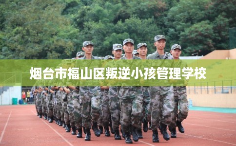 烟台市福山区叛逆小孩管理学校