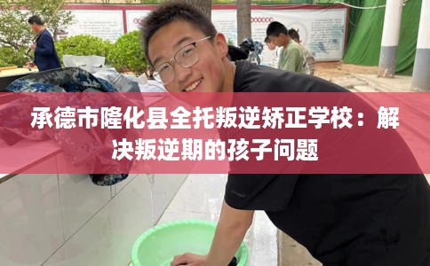 承德市隆化县全托叛逆矫正学校：解决叛逆期的孩子问题
