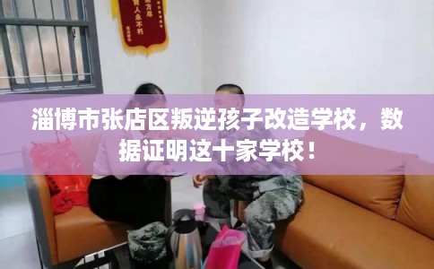 淄博市张店区叛逆孩子改造学校,数据证明这十家学校! 淄博市张店区叛逆孩子改造学校,数据证明这十家学校!