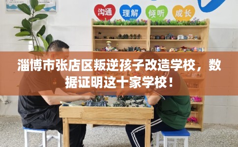 淄博市张店区叛逆孩子改造学校,数据证明这十家学校! 淄博市张店区叛逆孩子改造学校,数据证明这十家学校!