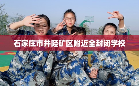 石家庄市井陉矿区附近全封闭学校