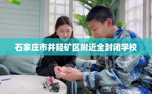 石家庄市井陉矿区附近全封闭学校