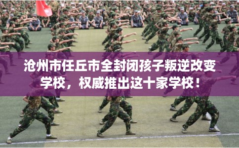 沧州市任丘市全封闭孩子叛逆改变学校，权威推出这十家学校！