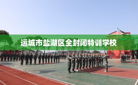 运城市盐湖区全封闭特训学校