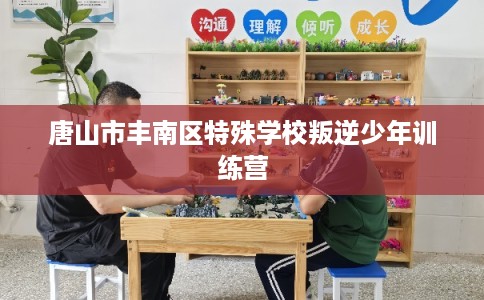 唐山市丰南区特殊学校叛逆少年训练营 唐山市丰南区特殊学校叛逆少年训练营