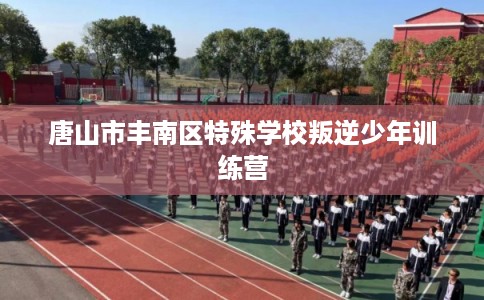 唐山市丰南区特殊学校叛逆少年训练营 唐山市丰南区特殊学校叛逆少年训练营