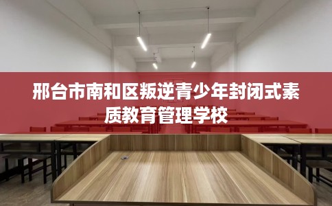 邢台市南和区叛逆青少年封闭式素质教育管理学校 邢台市南和区叛逆青少年封闭式素质教育管理学校