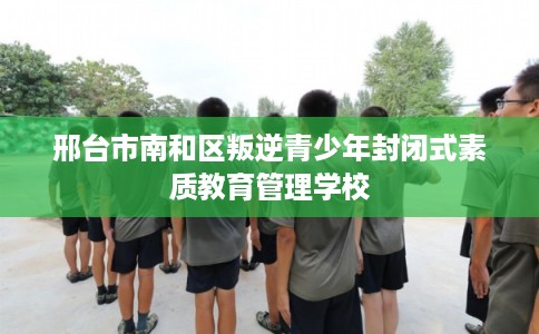 邢台市南和区叛逆青少年封闭式素质教育管理学校 邢台市南和区叛逆青少年封闭式素质教育管理学校