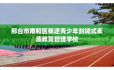 邢台市南和区叛逆青少年封闭式素质教育管理学校 邢台市南和区叛逆青少年封闭式素质教育管理学校