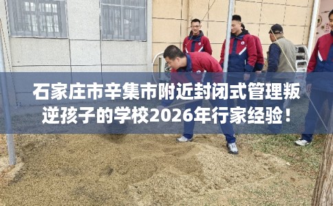 石家庄市辛集市附近封闭式管理叛逆孩子的学校2026年行家经验！