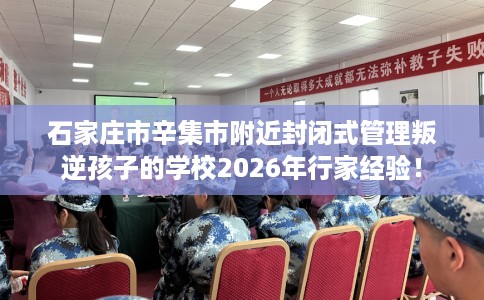 石家庄市辛集市附近封闭式管理叛逆孩子的学校2026年行家经验！
