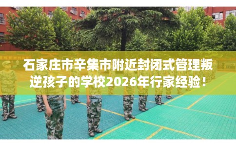 石家庄市辛集市附近封闭式管理叛逆孩子的学校2026年行家经验！