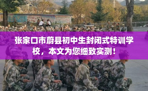 张家口市蔚县初中生封闭式特训学校，本文为您细致实测！