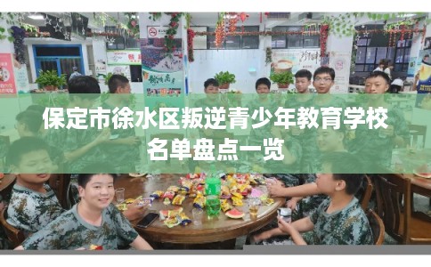 保定市徐水区叛逆青少年教育学校名单盘点一览 保定市徐水区叛逆青少年教育学校名单盘点一览
