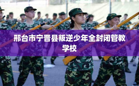 邢台市宁晋县叛逆少年全封闭管教学校