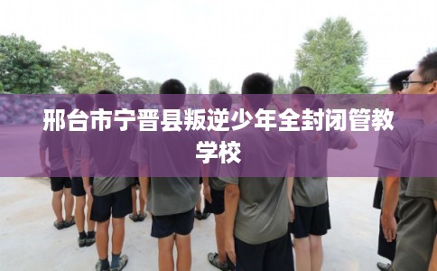 邢台市宁晋县叛逆少年全封闭管教学校