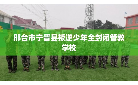 邢台市宁晋县叛逆少年全封闭管教学校
