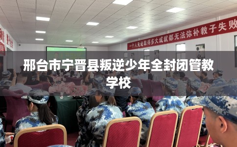 邢台市宁晋县叛逆少年全封闭管教学校