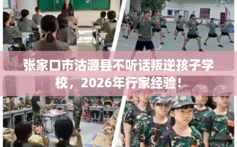 张家口市沽源县不听话叛逆孩子学校，2026年行家经验！