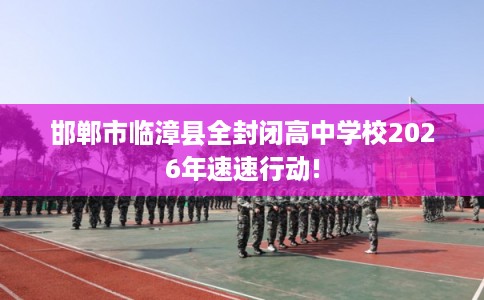 邯郸市临漳县全封闭高中学校2026年速速行动! 邯郸市临漳县全封闭高中学校2026年速速行动!