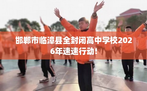 邯郸市临漳县全封闭高中学校2026年速速行动! 邯郸市临漳县全封闭高中学校2026年速速行动!