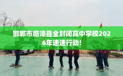 邯郸市临漳县全封闭高中学校2026年速速行动! 邯郸市临漳县全封闭高中学校2026年速速行动!