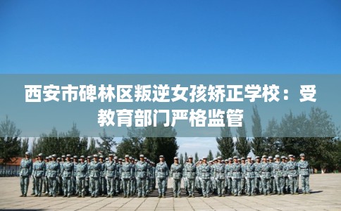 西安市碑林区叛逆女孩矫正学校:受教育部门严格监管 西安市碑林区叛逆女孩矫正学校:受教育部门严格监管