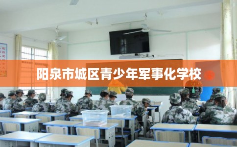 阳泉市城区青少年军事化学校