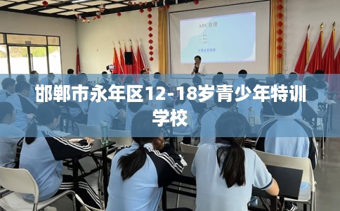 邯郸市永年区12-18岁青少年特训学校 邯郸市永年区12-18岁青少年特训学校