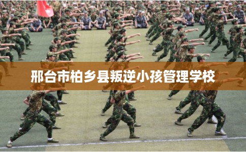 邢台市柏乡县叛逆小孩管理学校