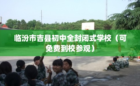 临汾市吉县初中全封闭式学校（可免费到校参观）