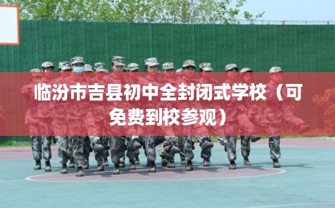 临汾市吉县初中全封闭式学校（可免费到校参观）
