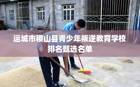 运城市稷山县青少年叛逆教育学校排名甄选名单